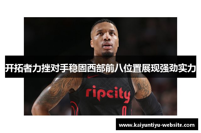 开拓者力挫对手稳固西部前八位置展现强劲实力