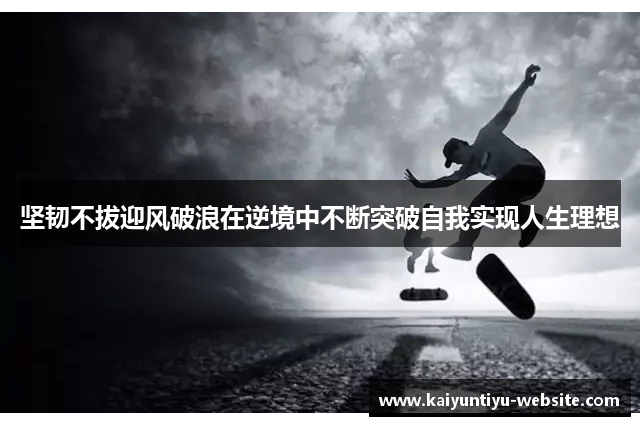 坚韧不拔迎风破浪在逆境中不断突破自我实现人生理想