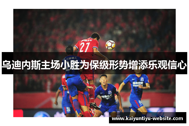 乌迪内斯主场小胜为保级形势增添乐观信心