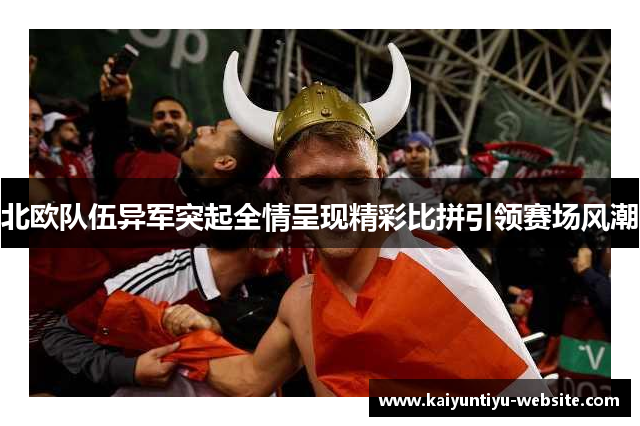 北欧队伍异军突起全情呈现精彩比拼引领赛场风潮