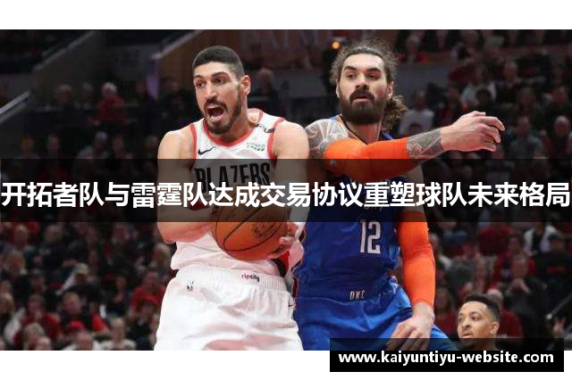 开拓者队与雷霆队达成交易协议重塑球队未来格局
