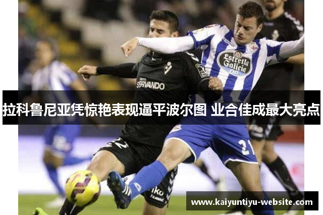 拉科鲁尼亚凭惊艳表现逼平波尔图 业合佳成最大亮点
