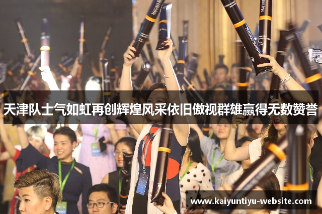 天津队士气如虹再创辉煌风采依旧傲视群雄赢得无数赞誉
