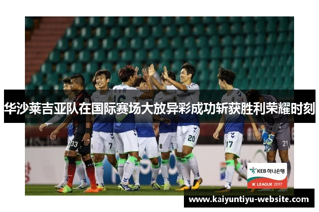 华沙莱吉亚队在国际赛场大放异彩成功斩获胜利荣耀时刻
