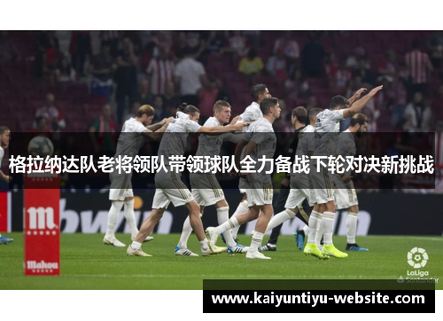 格拉纳达队老将领队带领球队全力备战下轮对决新挑战