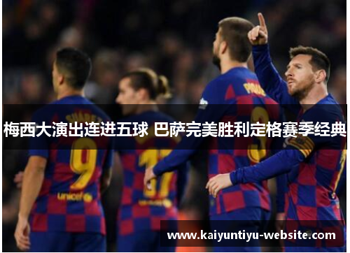 梅西大演出连进五球 巴萨完美胜利定格赛季经典