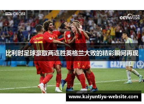 比利时足球豪取两连胜英格兰大败的精彩瞬间再现