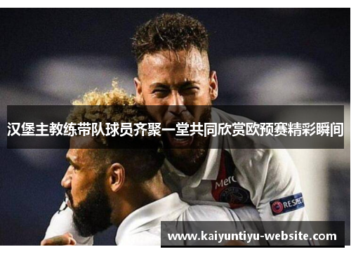 汉堡主教练带队球员齐聚一堂共同欣赏欧预赛精彩瞬间