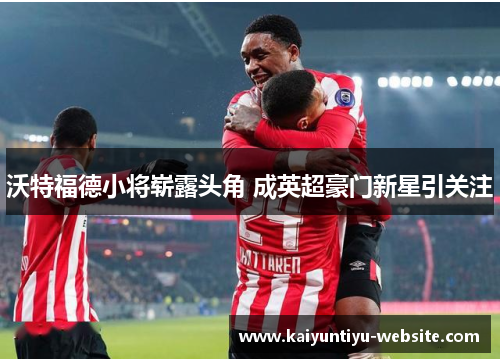 沃特福德小将崭露头角 成英超豪门新星引关注
