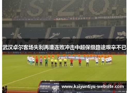 武汉卓尔客场失利再遭连败冲击中超保级路途艰辛不已