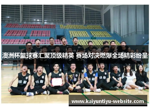 澳洲杯篮球赛汇聚顶级精英 赛场对决燃爆全场精彩纷呈