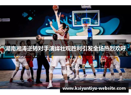 湖南湘涛逆转对手演绎壮观胜利引发全场热烈欢呼
