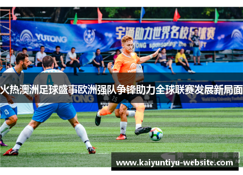 火热澳洲足球盛事欧洲强队争锋助力全球联赛发展新局面