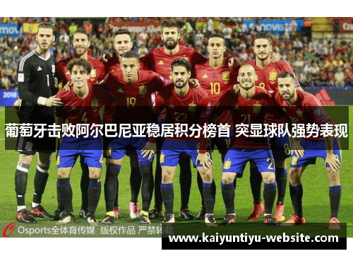葡萄牙击败阿尔巴尼亚稳居积分榜首 突显球队强势表现