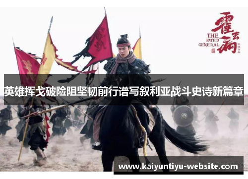 英雄挥戈破险阻坚韧前行谱写叙利亚战斗史诗新篇章