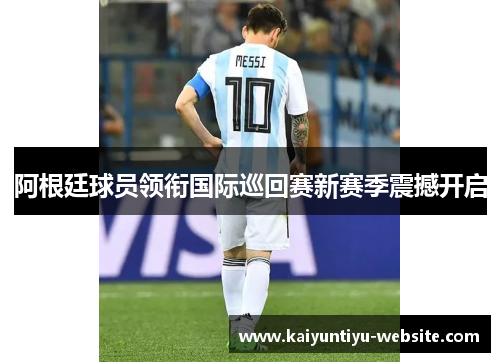 阿根廷球员领衔国际巡回赛新赛季震撼开启
