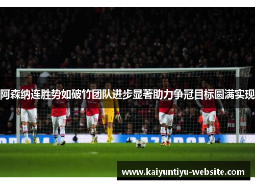 阿森纳连胜势如破竹团队进步显著助力争冠目标圆满实现