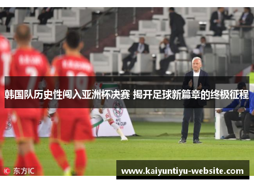 韩国队历史性闯入亚洲杯决赛 揭开足球新篇章的终极征程