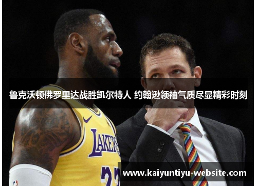 鲁克沃顿佛罗里达战胜凯尔特人 约翰逊领袖气质尽显精彩时刻