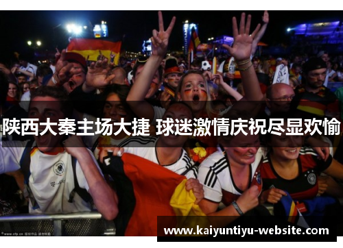 陕西大秦主场大捷 球迷激情庆祝尽显欢愉