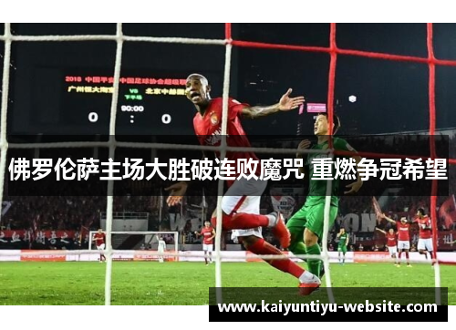 佛罗伦萨主场大胜破连败魔咒 重燃争冠希望