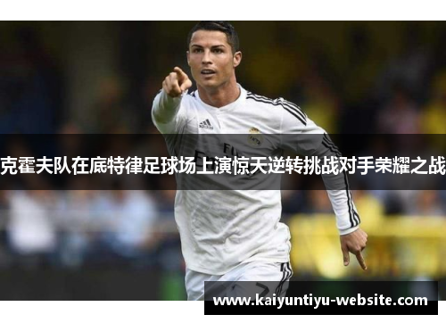 克霍夫队在底特律足球场上演惊天逆转挑战对手荣耀之战