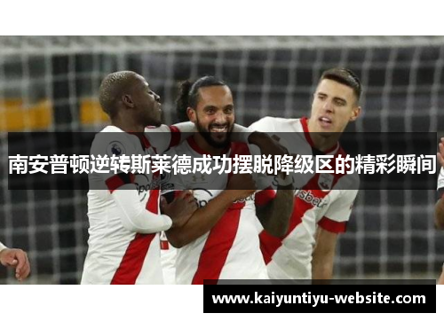 南安普顿逆转斯莱德成功摆脱降级区的精彩瞬间