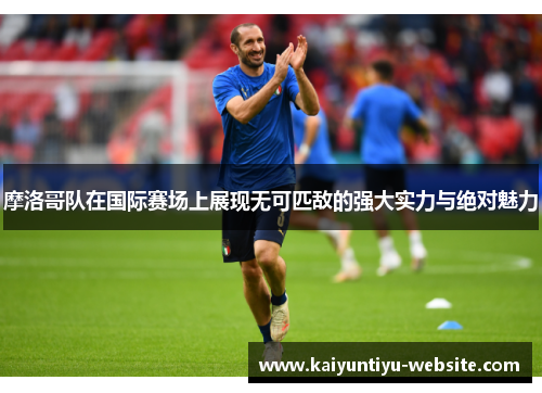 摩洛哥队在国际赛场上展现无可匹敌的强大实力与绝对魅力