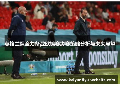 英格兰队全力备战欧锦赛决赛策略分析与未来展望
