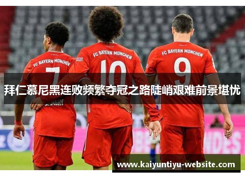 拜仁慕尼黑连败频繁夺冠之路陡峭艰难前景堪忧