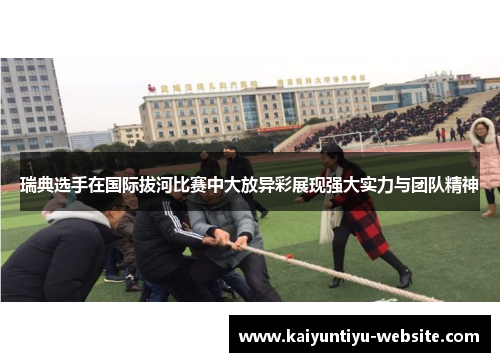 瑞典选手在国际拔河比赛中大放异彩展现强大实力与团队精神