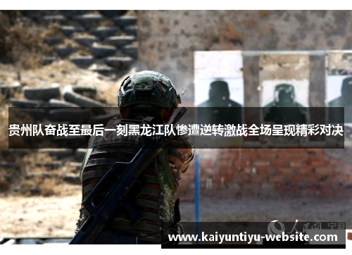贵州队奋战至最后一刻黑龙江队惨遭逆转激战全场呈现精彩对决