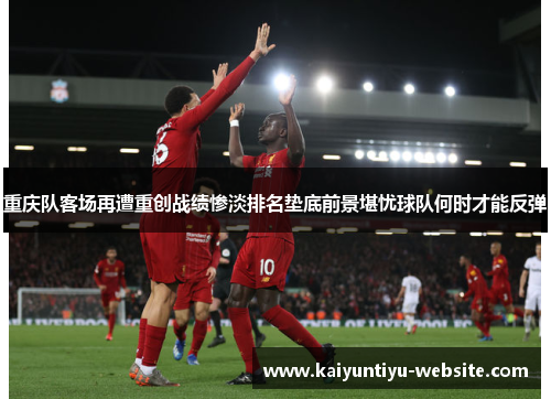 重庆队客场再遭重创战绩惨淡排名垫底前景堪忧球队何时才能反弹