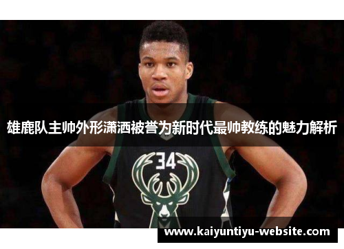 雄鹿队主帅外形潇洒被誉为新时代最帅教练的魅力解析
