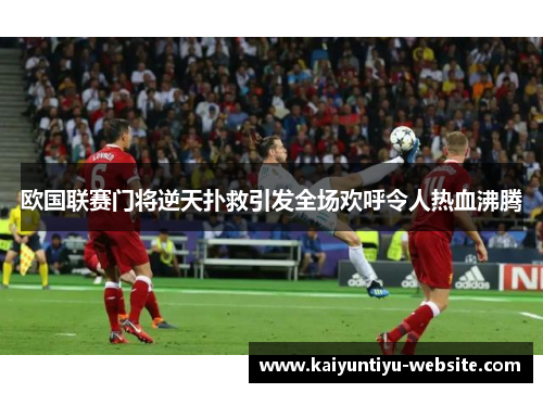 欧国联赛门将逆天扑救引发全场欢呼令人热血沸腾