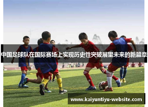 中国足球队在国际赛场上实现历史性突破展望未来的新篇章