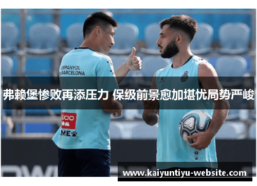 弗赖堡惨败再添压力 保级前景愈加堪忧局势严峻