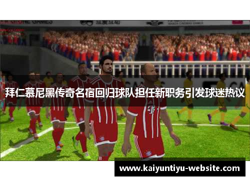拜仁慕尼黑传奇名宿回归球队担任新职务引发球迷热议