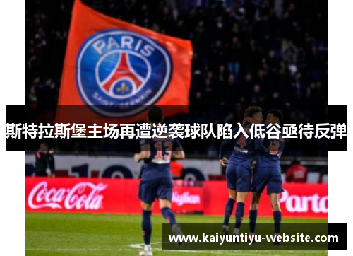 斯特拉斯堡主场再遭逆袭球队陷入低谷亟待反弹