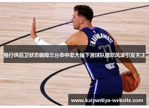 独行侠后卫状态骤降三分命中率大幅下滑球队摆烂风波引发关注