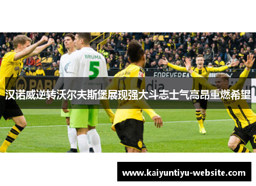 汉诺威逆转沃尔夫斯堡展现强大斗志士气高昂重燃希望