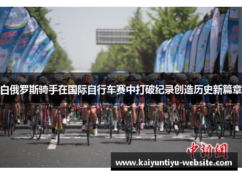 白俄罗斯骑手在国际自行车赛中打破纪录创造历史新篇章