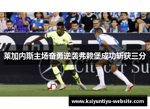 莱加内斯主场奋勇逆袭弗赖堡成功斩获三分