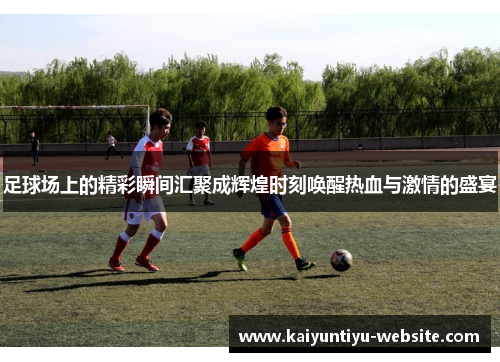 足球场上的精彩瞬间汇聚成辉煌时刻唤醒热血与激情的盛宴