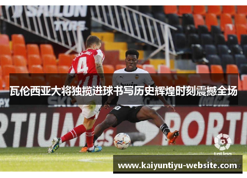 瓦伦西亚大将独揽进球书写历史辉煌时刻震撼全场