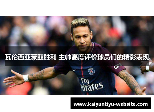瓦伦西亚豪取胜利 主帅高度评价球员们的精彩表现