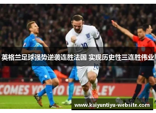 英格兰足球强势逆袭连胜法国 实现历史性三连胜伟业