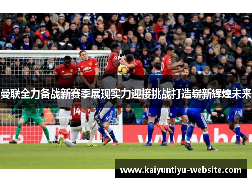曼联全力备战新赛季展现实力迎接挑战打造崭新辉煌未来