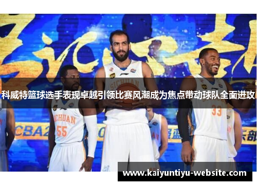 科威特篮球选手表现卓越引领比赛风潮成为焦点带动球队全面进攻