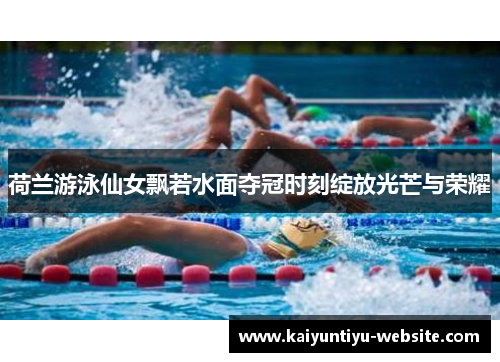 荷兰游泳仙女飘若水面夺冠时刻绽放光芒与荣耀